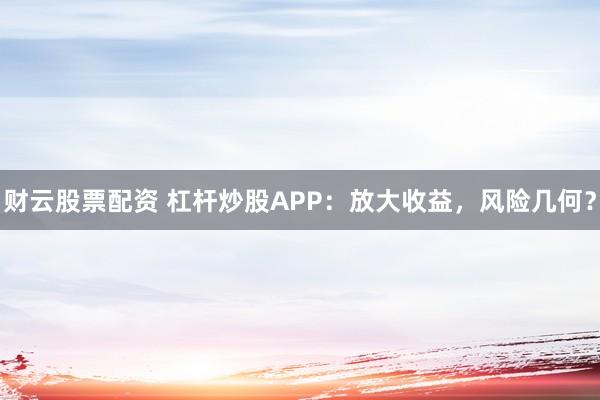 财云股票配资 杠杆炒股APP：放大收益，风险几何？