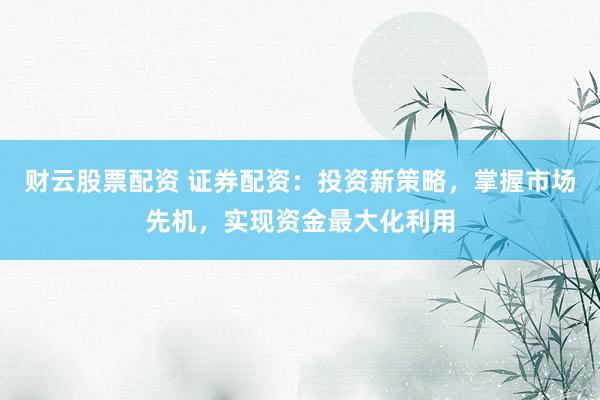财云股票配资 证券配资：投资新策略，掌握市场先机，实现资金最大化利用