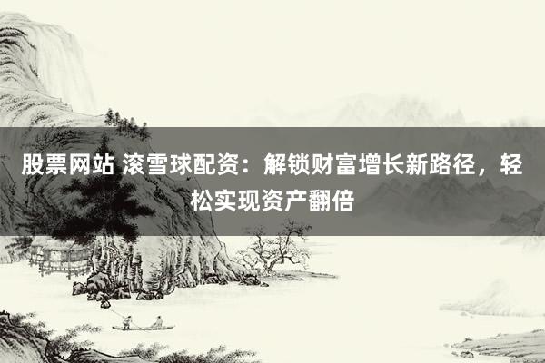 股票网站 滚雪球配资：解锁财富增长新路径，轻松实现资产翻倍