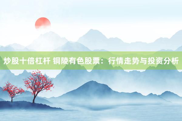 炒股十倍杠杆 铜陵有色股票：行情走势与投资分析