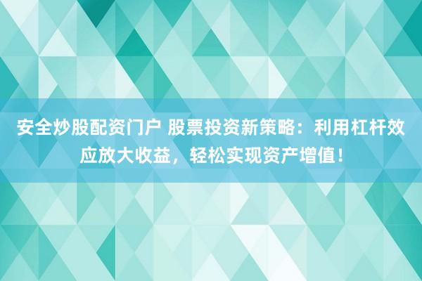 安全炒股配资门户 股票投资新策略：利用杠杆效应放大收益，轻松实现资产增值！