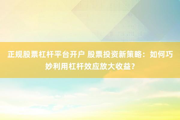 正规股票杠杆平台开户 股票投资新策略：如何巧妙利用杠杆效应放大收益？