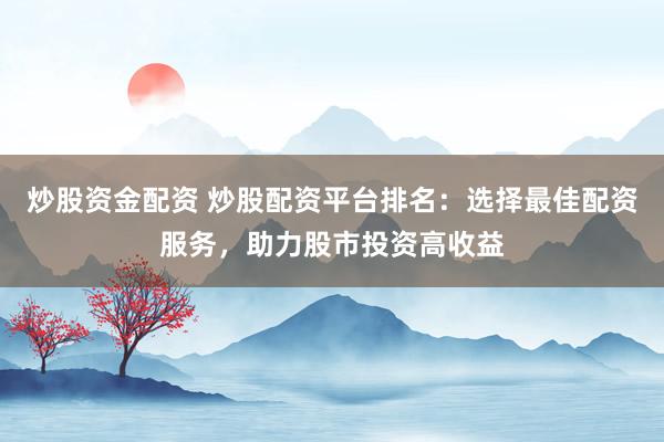 炒股资金配资 炒股配资平台排名：选择最佳配资服务，助力股市投资高收益