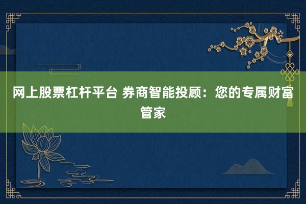 网上股票杠杆平台 券商智能投顾：您的专属财富管家