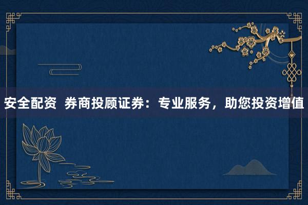 安全配资  券商投顾证券：专业服务，助您投资增值