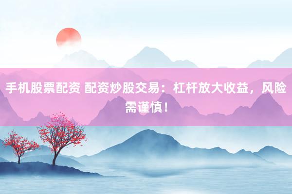 手机股票配资 配资炒股交易：杠杆放大收益，风险需谨慎！