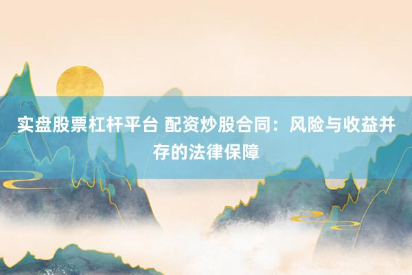 实盘股票杠杆平台 配资炒股合同：风险与收益并存的法律保障