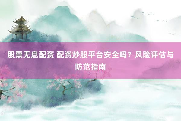 股票无息配资 配资炒股平台安全吗？风险评估与防范指南