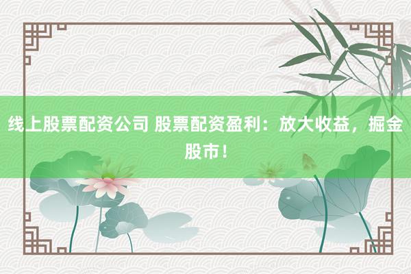 线上股票配资公司 股票配资盈利：放大收益，掘金股市！