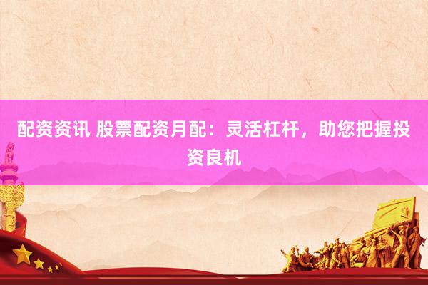 配资资讯 股票配资月配：灵活杠杆，助您把握投资良机