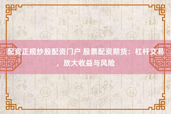 配资正规炒股配资门户 股票配资期货：杠杆交易，放大收益与风险