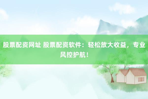 股票配资网址 股票配资软件：轻松放大收益，专业风控护航！