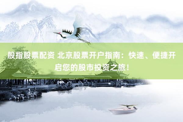 股指股票配资 北京股票开户指南：快速、便捷开启您的股市投资之旅！