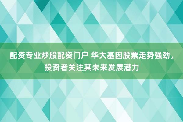 配资专业炒股配资门户 华大基因股票走势强劲，投资者关注其未来发展潜力