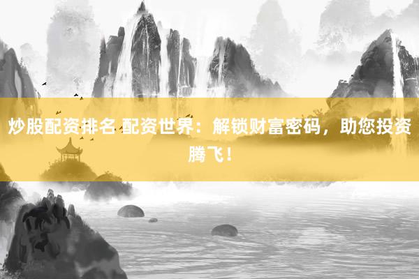 炒股配资排名 配资世界：解锁财富密码，助您投资腾飞！