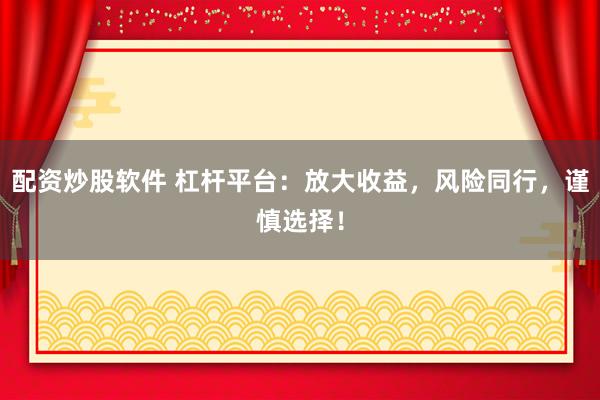 配资炒股软件 杠杆平台：放大收益，风险同行，谨慎选择！