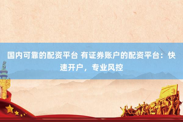 国内可靠的配资平台 有证券账户的配资平台：快速开户，专业风控