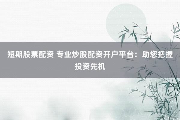 短期股票配资 专业炒股配资开户平台：助您把握投资先机