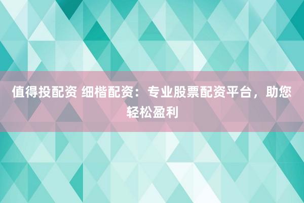 值得投配资 细楷配资：专业股票配资平台，助您轻松盈利