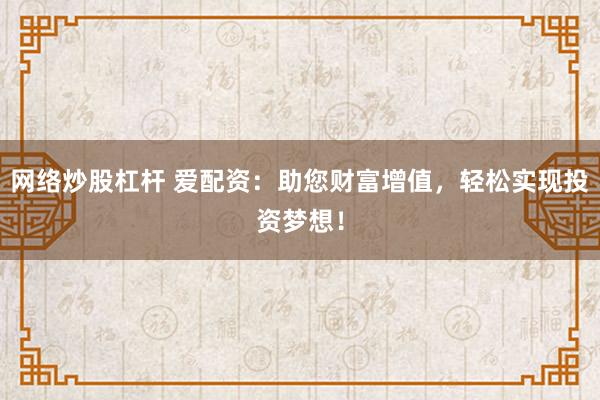 网络炒股杠杆 爱配资：助您财富增值，轻松实现投资梦想！