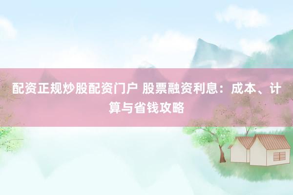 配资正规炒股配资门户 股票融资利息：成本、计算与省钱攻略
