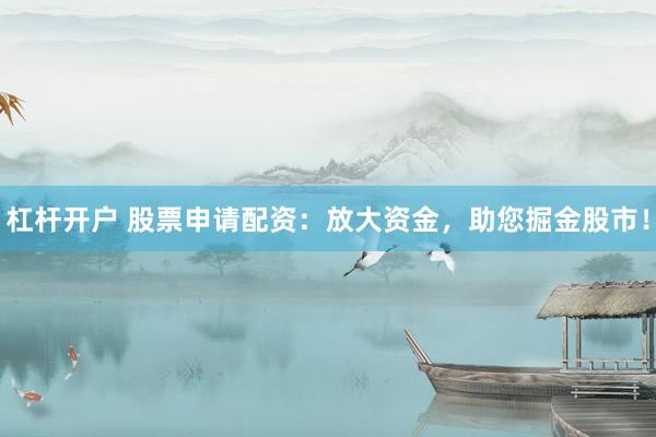 杠杆开户 股票申请配资：放大资金，助您掘金股市！