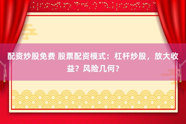 配资炒股免费 股票配资模式：杠杆炒股，放大收益？风险几何？
