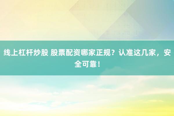 线上杠杆炒股 股票配资哪家正规？认准这几家，安全可靠！