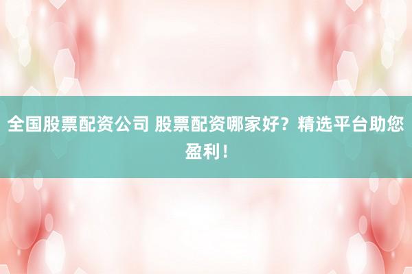 全国股票配资公司 股票配资哪家好？精选平台助您盈利！