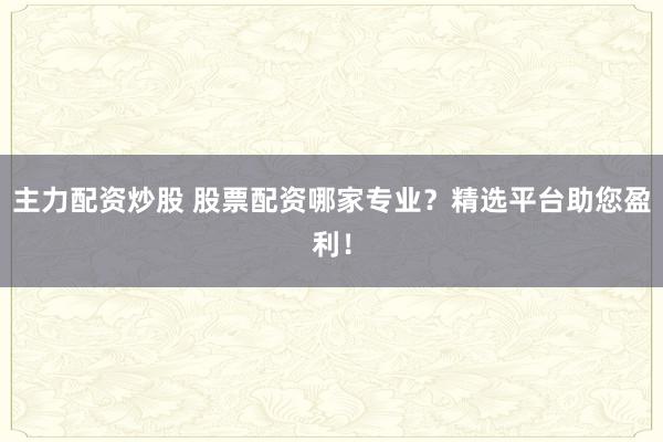 主力配资炒股 股票配资哪家专业？精选平台助您盈利！