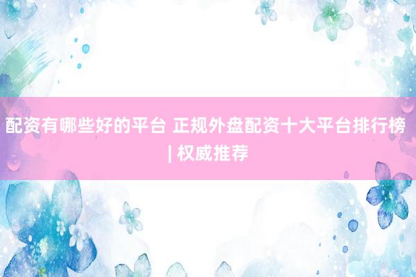 配资有哪些好的平台 正规外盘配资十大平台排行榜 | 权威推荐