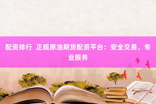 配资排行  正规原油期货配资平台：安全交易，专业服务