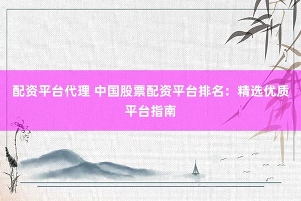 配资平台代理 中国股票配资平台排名：精选优质平台指南