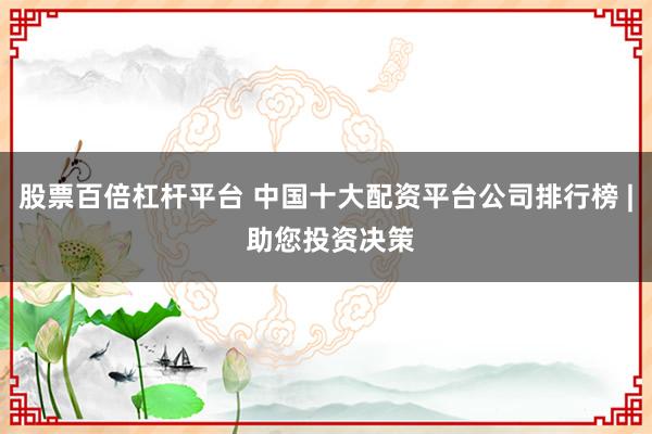 股票百倍杠杆平台 中国十大配资平台公司排行榜 | 助您投资决策