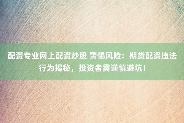 配资专业网上配资炒股 警惕风险：期货配资违法行为揭秘，投资者需谨慎避坑！