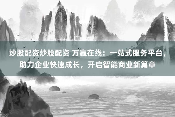 炒股配资炒股配资 万赢在线：一站式服务平台，助力企业快速成长，开启智能商业新篇章