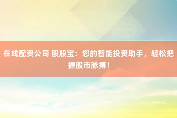 在线配资公司 股股宝：您的智能投资助手，轻松把握股市脉搏！