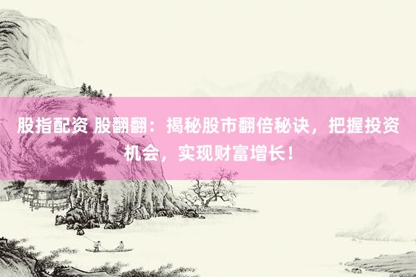 股指配资 股翻翻：揭秘股市翻倍秘诀，把握投资机会，实现财富增长！