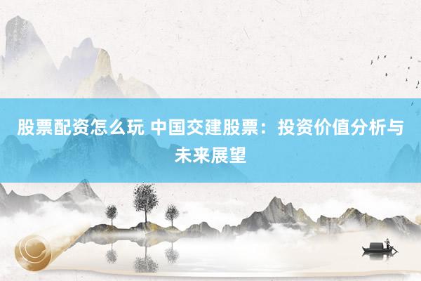 股票配资怎么玩 中国交建股票：投资价值分析与未来展望