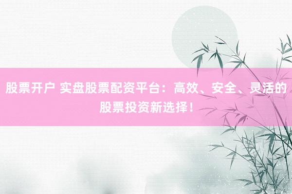 股票开户 实盘股票配资平台：高效、安全、灵活的股票投资新选择！