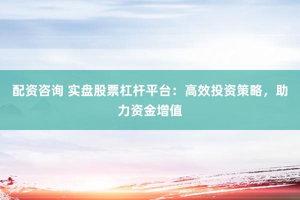 配资咨询 实盘股票杠杆平台：高效投资策略，助力资金增值