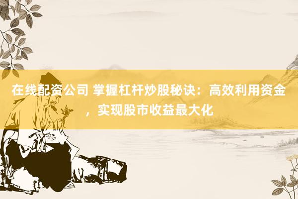 在线配资公司 掌握杠杆炒股秘诀：高效利用资金，实现股市收益最大化