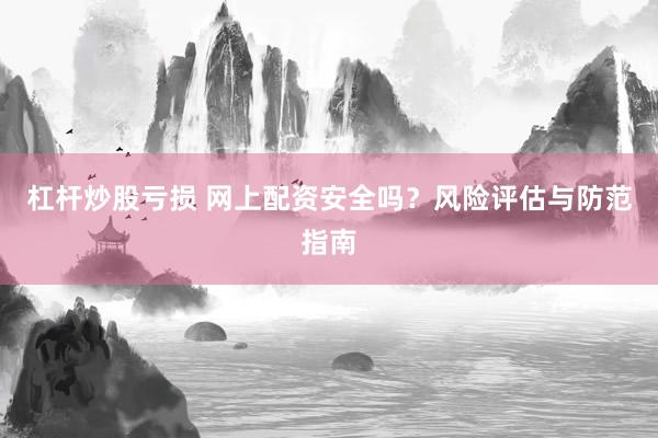 杠杆炒股亏损 网上配资安全吗？风险评估与防范指南