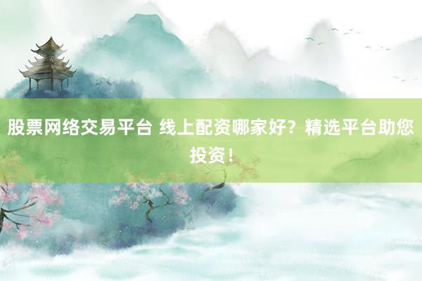 股票网络交易平台 线上配资哪家好？精选平台助您投资！