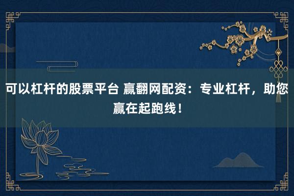 可以杠杆的股票平台 赢翻网配资：专业杠杆，助您赢在起跑线！
