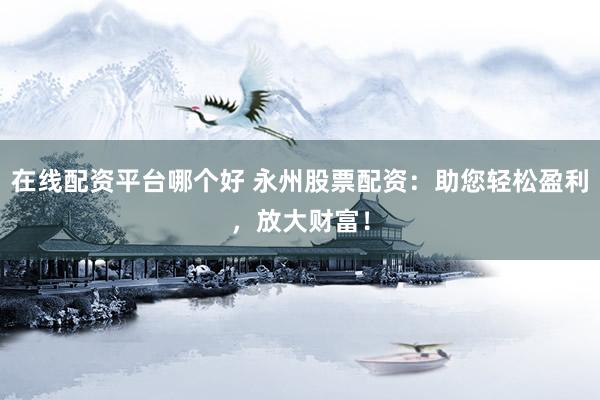 在线配资平台哪个好 永州股票配资：助您轻松盈利，放大财富！