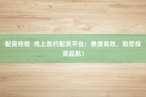配资经验  线上签约配资平台：便捷高效，助您投资起航！