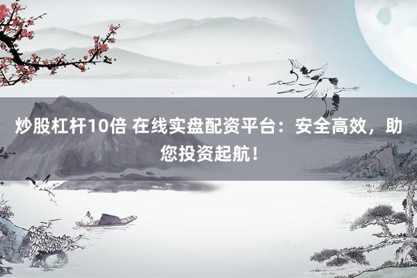 炒股杠杆10倍 在线实盘配资平台：安全高效，助您投资起航！