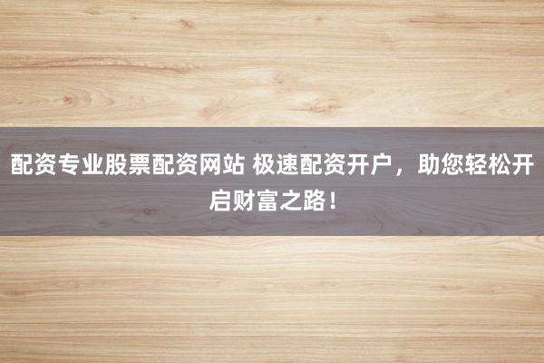 配资专业股票配资网站 极速配资开户，助您轻松开启财富之路！