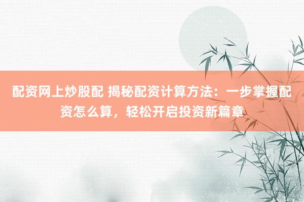 配资网上炒股配 揭秘配资计算方法：一步掌握配资怎么算，轻松开启投资新篇章